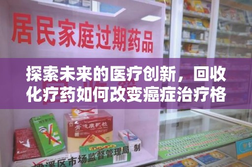 威海探索未来的医疗创新，回收化疗药如何改变癌症治疗格局