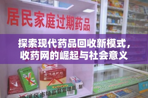 威海探索现代药品回收新模式，收药网的崛起与社会意义