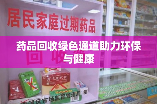 威海药品回收绿色通道助力环保与健康