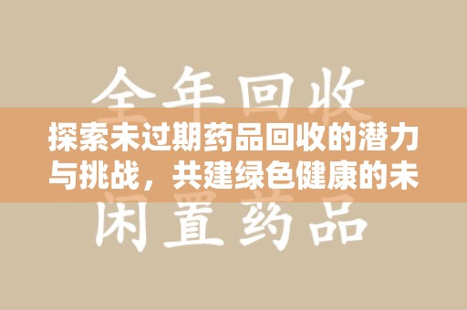 威海探索未过期药品回收的潜力与挑战，共建绿色健康的未来