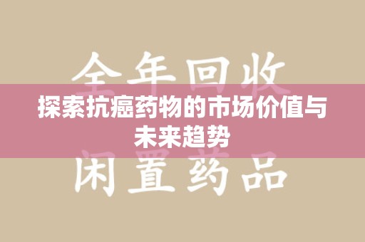 威海探索抗癌药物的市场价值与未来趋势