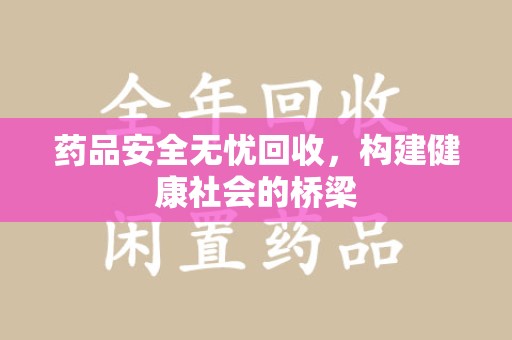 威海药品安全无忧回收，构建健康社会的桥梁
