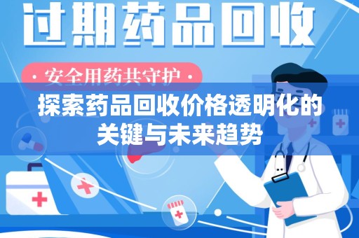 威海探索药品回收价格透明化的关键与未来趋势