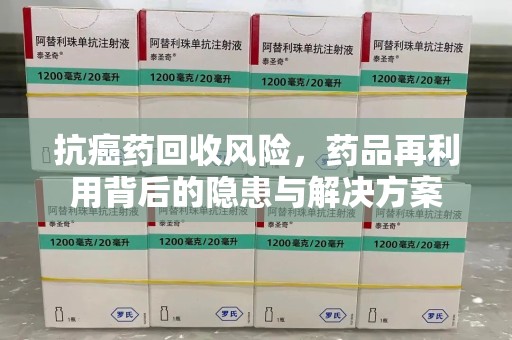 威海抗癌药回收风险，药品再利用背后的隐患与解决方案