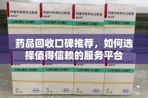 威海药品回收口碑推荐，如何选择值得信赖的服务平台