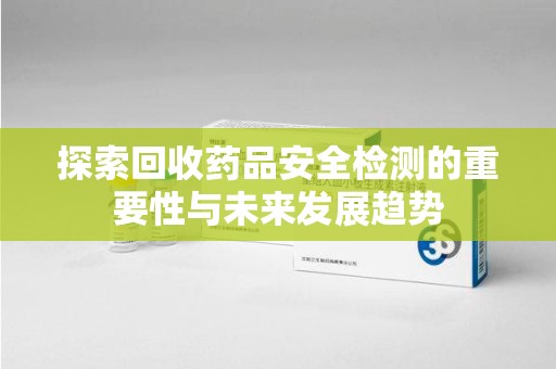 威海探索回收药品安全检测的重要性与未来发展趋势