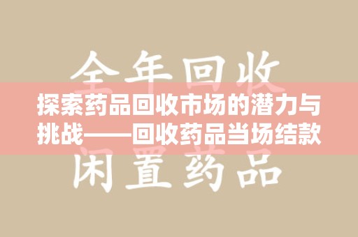 威海探索药品回收市场的潜力与挑战——回收药品当场结款的现实意义