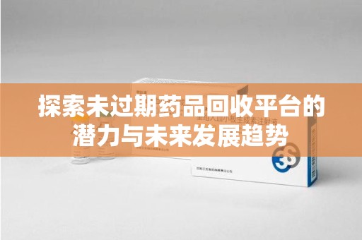 威海探索未过期药品回收平台的潜力与未来发展趋势