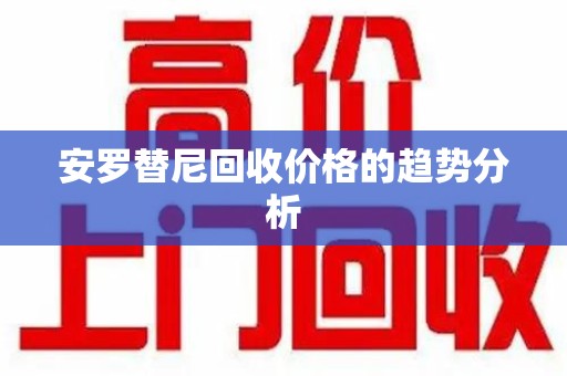 威海安罗替尼回收价格的趋势分析