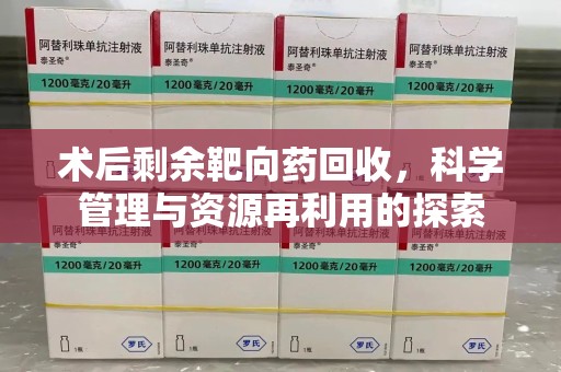 威海术后剩余靶向药回收，科学管理与资源再利用的探索