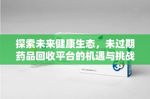 威海探索未来健康生态，未过期药品回收平台的机遇与挑战