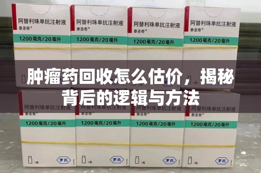 威海肿瘤药回收怎么估价，揭秘背后的逻辑与方法