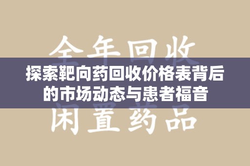 威海探索靶向药回收价格表背后的市场动态与患者福音