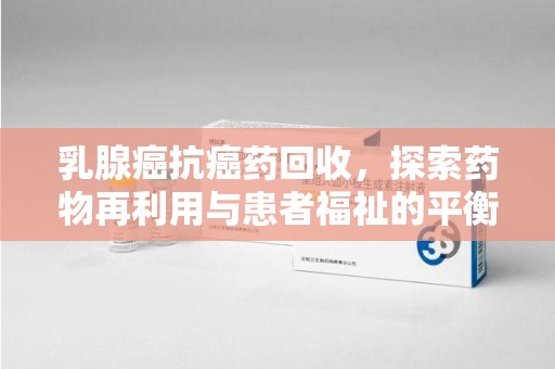威海乳腺癌抗癌药回收，探索药物再利用与患者福祉的平衡点