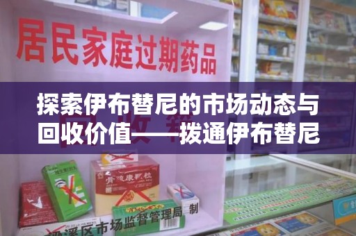 威海探索伊布替尼的市场动态与回收价值——拨通伊布替尼回收电话开启新机遇
