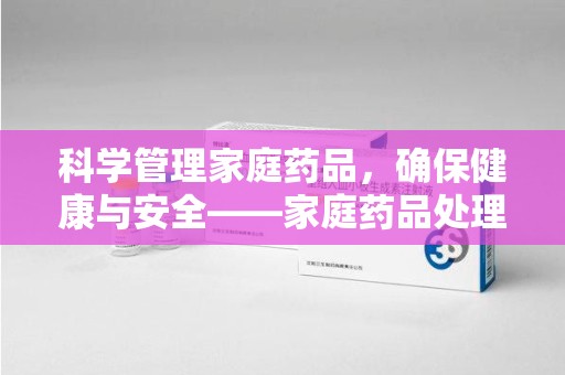 威海科学管理家庭药品，确保健康与安全——家庭药品处理建议指南