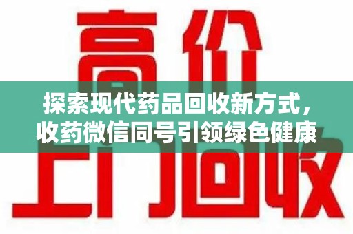 威海探索现代药品回收新方式，收药微信同号引领绿色健康潮流