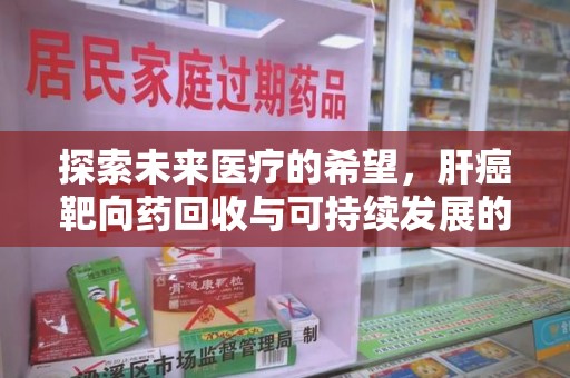 威海探索未来医疗的希望，肝癌靶向药回收与可持续发展的平衡