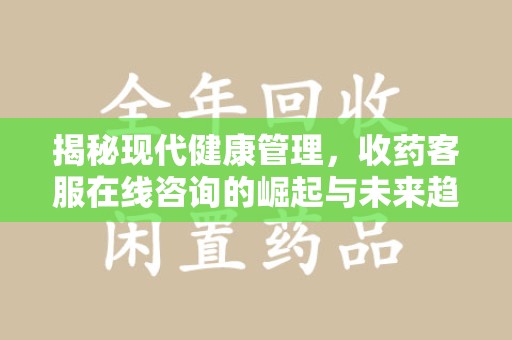 威海揭秘现代健康管理，收药客服在线咨询的崛起与未来趋势