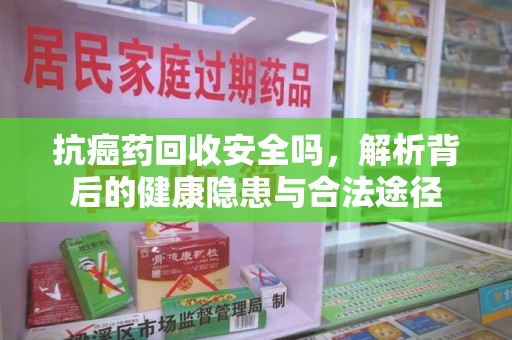 威海抗癌药回收安全吗，解析背后的健康隐患与合法途径