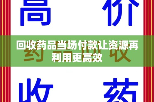 威海回收药品当场付款让资源再利用更高效